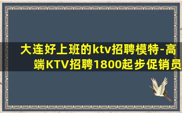 大连好上班的ktv招聘模特-高端KTV招聘1800起步促销员